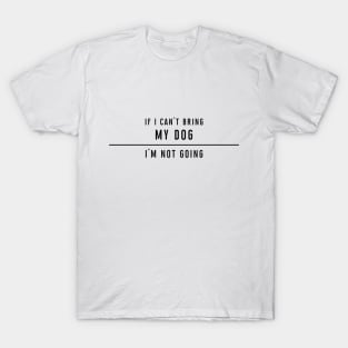 If I can't bring my dog... T-Shirt